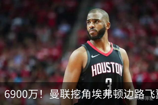 6900万！曼联挖角埃弗顿边路飞翼，莱奥主动示好却遭红魔冷落